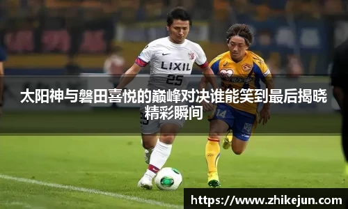 太阳神与磐田喜悦的巅峰对决谁能笑到最后揭晓精彩瞬间