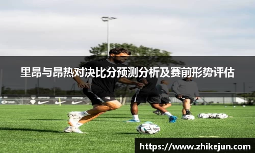米兰里昂与昂热对决比分预测分析及赛前形势评估