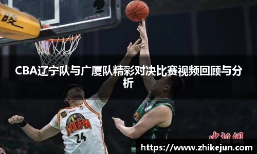米兰CBA辽宁队与广厦队精彩对决比赛视频回顾与分析