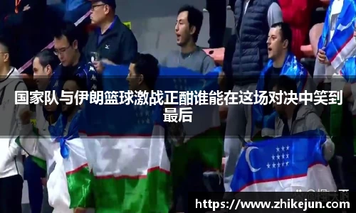 米兰国家队与伊朗篮球激战正酣谁能在这场对决中笑到最后